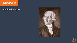 ANSWER
Antoine Lavoisier
 