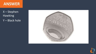 ANSWER
X – Stephen
Hawking
Y – Black hole
 