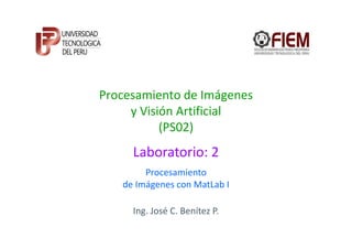 Procesamiento de Imágenes
y Visión Artificial
(PS02)

Laboratorio: 2
Procesamiento
de Imágenes con MatLab I
Ing. José C. Benítez P.

 