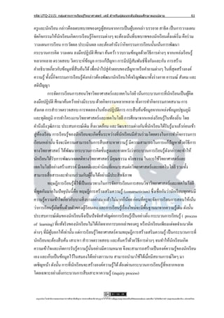 รหัส UTQ-2115: กลุมสาระการเรียนรู ้วิทยาศาสตร์: เคมี สาหรับผู ้สอนระดับมัธยมศึกษาตอนปลาย
                  ่                                                                                                                                                             61


ครู และนักเรี ยน กล่าวคือลดบทบาทของครู ผสอนจากการเป็ นผูบอกเล่า บรรยาย สาธิ ต เป็ นการวางแผน
                                                   ู้                    ้
จัดกิจกรรมให้นกเรี ยนเกิดการเรี ยนรู ้กิจกรรมต่างๆ จะต้องเน้นที่บทบาทของนักเรี ยนตั้งแต่เริ่ ม คือร่ วม
                    ั
วางแผนการเรี ยน การวัดผล ประเมินผล และต้องคานึงว่ากิจกรรมการเรี ยนนั้นเน้นการพัฒนา
กระบวนการคิด วางแผน ลงมือปฏิบติ ศึกษา ค้นคว้า รวบรวมข้อมูลด้วยวิธีการต่างๆ จากแหล่งเรี ยนรู ้
                                               ั
หลากหลาย ตรวจสอบ วิเคราะห์ขอมูล การแก้ปัญหา การมีปฏิสมพันธ์ซ่ ึ งกันและกัน การสร้าง
                                        ้                                  ั
คาอธิ บายเกี่ยวกับข้อมูลที่สืบค้นได้ เพื่อนาไปสู่ คาตอบของปั ญหาหรื อคาถามต่างๆ ในที่สุดสร้างองค์
ความรู ้ ทั้งนี้กิจกรรมการเรี ยนรู ้ดงกล่าวต้องพัฒนานักเรี ยนให้เจริ ญพัฒนาทั้งร่ างกาย อารมณ์ สังคม และ
                                      ั
สติปัญญา
           การจัดการเรี ยนการสอนวิชาวิทยาศาสตร์และเทคโนโลยี เน้นกระบวนการที่นกเรี ยนเป็ นผูคิดั            ้
ลงมือปฏิบติ ศึกษาค้นคว้าอย่างมีระบบ ด้วยกิจกรรมหลากหลาย ทั้งการทากิจกรรมภาคสนาม การ
              ั
สังเกต การสารวจตรวจสอบ การทดลองในห้องปฏิบติการ การสื บค้นข้อมูลจากแหล่งข้อมูลปฐมภูมิ
                                                           ั
และทุติยภูมิ การทาโครงงานวิทยาศาสตร์ และเทคโนโลยี การศึกษาจากแหล่งเรี ยนรู ้ในท้องถิ่น โดย
คานึงถึงวุฒิภาวะ ประสบการณ์เดิม สิ่ งแวดล้อม และวัฒนธรรมต่างกันที่นกเรี ยนได้รับรู ้มาแล้วก่อนเข้า
                                                                                     ั
สู่ หองเรี ยน การเรี ยนรู ้ของนักเรี ยนจะเกิดขึ้นระหว่างที่นกเรี ยนมีส่วนร่ วมโดยตรงในการทากิจกรรมการ
     ้                                                          ั
เรี ยนเหล่านั้น จึงจะมีความสามารถในการสื บเสาะหาความรู ้ มีความสามารถในการแก้ปัญหาด้วยวิธีการ
ทางวิทยาศาสตร์ ได้พฒนากระบวนการคิดขั้นสู งและคาดหวังว่ากระบวนการเรี ยนรู ้ดงกล่าวจะทาให้
                            ั                                                               ั
นักเรี ยนได้รับการพัฒนาเจตคติทางวิทยาศาสตร์ มีคุณธรรม จริ ยธรรม ในการใช้วทยาศาสตร์และ    ิ
เทคโนโลยีอย่างสร้างสรรค์ มีเจตคติและค่านิยมที่เหมาะสมต่อวิทยาศาสตร์ และเทคโนโลยี รวมทั้ง
สามารถสื่ อสารและทางานร่ วมกับผูอื่นได้อย่างมีประสิ ทธิ ภาพ
                                           ้
           ทฤษฎีการเรี ยนรู้ที่ใช้เป็ นแนวทางในการจัดการเรี ยนการสอนวิชาวิทยาศาสตร์และเทคโนโลยี
ที่พดกันมากในปั จจุบนนี้คือ ทฤษฎีการสร้างเสริ มความรู ้ (constructivism) ซึ่ งเชื่อกันว่านักเรี ยนทุกคนมี
       ู                  ั
ความรู ้ความเข้าใจเกี่ยวกับบางสิ่ งบางอย่างมาแล้วไม่มากก็นอย ก่อนที่ครู จะจัดการเรี ยนการสอนให้เน้น
                                                                      ้
ว่าการเรี ยนรู ้เกิดขึ้นด้วยตัวของผูเ้ รี ยนเอง และการเรี ยนรู ้เรื่ องใหม่จะมีพ้ืนฐานมาจากความรู ้เดิม ดังนั้น
ประสบการณ์เดิมของนักเรี ยนจึงเป็ นปั จจัยสาคัญต่อการเรี ยนรู ้เป็ นอย่างยิง กระบวนการเรี ยนรู ้ ( process
                                                                                   ่
of learning) ที่แท้จริ งของนักเรี ยนไม่ได้เกิดจากการบอกเล่าของครู หรื อนักเรี ยนเพียงแต่จดจาแนวคิด
ต่างๆ ที่มีผบอกให้เท่านั้น แต่การเรี ยนรู ้วทยาศาสตร์ ตามทฤษฎีการสร้างเสริ มความรู ้ เป็ นกระบวนการที่
             ู้                                  ิ
นักเรี ยนจะต้องสื บค้น เสาะหา สารวจตรวจสอบ และค้นคว้าด้วยวิธีการต่างๆ จนทาให้นกเรี ยนเกิด       ั
ความเข้าใจและเกิดการรับรู ้ความรู ้น้ นอย่างมีความหมาย จึงจะสามารถสร้างเป็ นองค์ความรู ้ของนักเรี ยน
                                             ั
เอง และเก็บเป็ นข้อมูลไว้ในสมองได้อย่างยาวนาน สามารถนามาใช้ได้เมื่อมีสถานการณ์ใดๆ มา
เผชิญหน้า ดังนั้น การที่นกเรี ยนจะสร้างองค์ความรู ้ได้ ต้องผ่านกระบวนการเรี ยนรู ้ท่ีหลากหลาย
                              ั
โดยเฉพาะอย่างยิงกระบวนการสื บเสาะหาความรู ้ (inquiry process)
                      ่



 utqonlineโดยสานั กงานคณะกรรมการการศึกษาขันพืนฐาน กระทรวงศึกษาธิการอนุ ญาตให้ใช้ได้ตามสัญญาอนุญาตของครีเอทีฟคอมมอนส์แบบ แสดงทีมา-ไม่ใช ้เพือการค ้า-อนุญาตแบบเดียวกัน 3.0 ประเทศไทย.
                                          ้ ้                                                                                 ่            ่
 