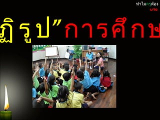 ทำำไมครูต้อง
                      UTQ




ฏิ ร ู ป ”กำรศึ ก ษ
 