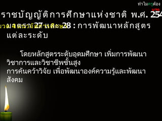 ทำำไมครูต้อง

ะรำชบั ญ ญั ต ิ ก ำรศึ ก ษำแห่ ง ชำติ พ.ศ. 254
                                                   UTQ


มวด 4 แนวจั 27 และษำ
  มำตรำ ด กำรศึ ก 28   : กำรพั ฒ นำหลั ก สู ต ร
  แต่ ล ะระดั บ

      โดยหลักสูตรระดับอุดมศึกษำ เพิ่มกำรพัฒนำ
  วิชำกำรและวิชำชีพชันสูง
                        ้
  กำรค้นคว้ำวิจัย เพื่อพัฒนำองค์ควำมรู้และพัฒนำ
  สังคม
 