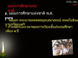 ทำำไมครูต้อง

 แผนกำรศึกษำแห่ง
                                          UTQ


 ชำติ
2. แผนกำรศึกษำแห่งชำติ พ.ศ.
2479
• พลเอก พระยำพหลพลพยุหเสนำ(พจน์ พหลโยธิน)
นำยกรัฐมนตรี
 • กำำหนดระยะเวลำของกำรเรียนชั้นประถมศึกษำ
 เพียง 4 ปี
 