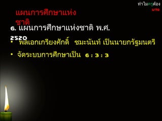 ทำำไมครูต้อง

 แผนกำรศึกษำแห่ง
                                              UTQ


 ชำติ
6. แผนกำรศึกษำแห่งชำติ พ.ศ.
2520
• พลเอกเกรียงศักดิ์ ชมะนันท์ เป็นนำยกรัฐมนตรี
• จัดระบบกำรศึกษำเป็น 6 : 3 : 3
 
