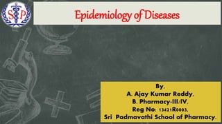 Epidemiology of Diseases
 Subtitle By,
A. Ajay Kumar Reddy,
B. Pharmacy-III/IV,
Reg No: 13421R0003,
Sri Padmavathi School of Pharmacy.
 