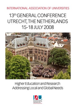INTERNATIONAL ASSOCIATION OF UNIVERSITIES

13th GENERAL CONFERENCE
UTRECHT, THE NETHERLANDS
       15-18 JULY 2008




    Higher Education and Research
   Addressing Local and Global Needs
 