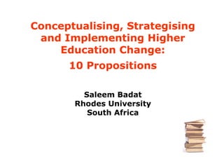 Conceptualising, Strategising
 and Implementing Higher
    Education Change:
      10 Propositions

         Saleem Badat
       Rhodes University
          South Africa
 