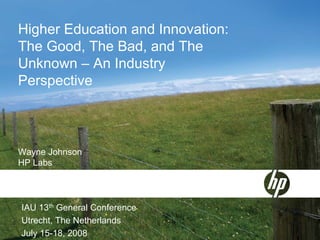 Higher Education and Innovation:
The Good, The Bad, and The
Unknown – An Industry
Perspective



Wayne Johnson
HP Labs
Hewlett-Packard Company


IAU 13th General Conference
Utrecht, The Netherlands
July 15-18, 2008
 