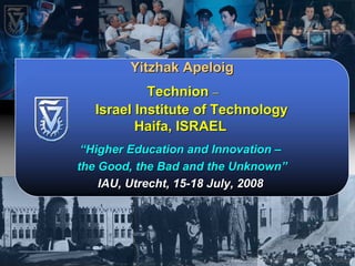 Yitzhak Apeloig
            Technion –
   Israel Institute of Technology
          Haifa, ISRAEL
 “Higher Education and Innovation –
the Good, the Bad and the Unknown”
    IAU, Utrecht, 15-18 July, 2008




                         Technion - Israel Institute of Technology
 