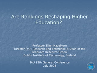 Are Rankings Reshaping Higher
         Education?



               Professor Ellen Hazelkorn
 Director [VP] Research and Enterprise & Dean of the
              Graduate Research School
        Dublin Institute of Technology, Ireland

            IAU 13th General Conference
                     July 2008
 