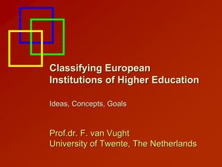 Classifying European
Institutions of Higher Education

Ideas, Concepts, Goals



Prof.dr. F. van Vught
University of Twente, The Netherlands
 