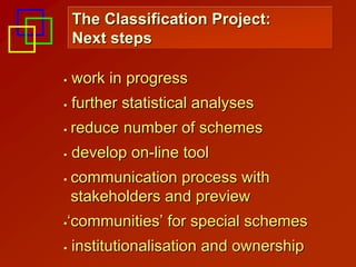 The Classification Project:
Next steps

work in progress
further statistical analyses
reduce number of schemes
develop on-line tool
communication process with
stakeholders and preview
‘communities’ for special schemes
institutionalisation and ownership
 