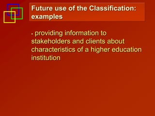 Future use of the Classification:
examples

  providing information to
stakeholders and clients about
characteristics of a higher education
institution
 