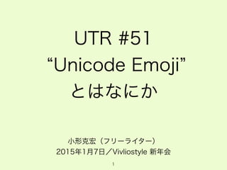 UTR #51
Unicode Emoji
とはなにか
小形克宏（フリーライター）
2015年1月7日／Vivliostyle 新年会
1
 