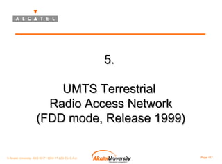 5.
UMTS Terrestrial
Radio Access Network
(FDD mode, Release 1999)
© Alcatel University - 8AS 90171 0004 VT ZZA Ed. E.A.U

Page 117

 
