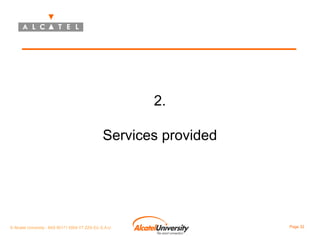 2.
Services provided

© Alcatel University - 8AS 90171 0004 VT ZZA Ed. E.A.U

Page 32

 
