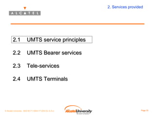 2. Services provided

2.1

UMTS service principles

2.2

UMTS Bearer services

2.3

Tele-services

2.4

UMTS Terminals

© Alcatel University - 8AS 90171 0004 VT ZZA Ed. E.A.U

Page 33

 
