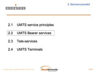 2. Services provided

2.1

UMTS service principles

2.2

UMTS Bearer services

2.3

Tele-services

2.4

UMTS Terminals

© Alcatel University - 8AS 90171 0004 VT ZZA Ed. E.A.U

Page 40

 