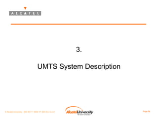 3.
UMTS System Description

© Alcatel University - 8AS 90171 0004 VT ZZA Ed. E.A.U

Page 56

 