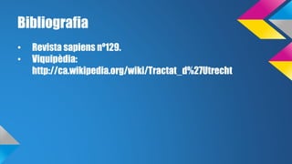 Bibliografia 
• Revista sapiens nº129. 
• Viquipèdia: 
http://ca.wikipedia.org/wiki/Tractat_d%27Utrecht 
