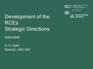 Development of the
RCEs
Strategic Directions
2008-2009

A. H. Zakri
Director, UNU-IAS
 