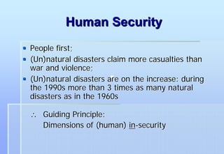 Human Security
People first;
(Un)natural disasters claim more casualties than
war and violence;
(Un)natural disasters are on the increase: during
the 1990s more than 3 times as many natural
disasters as in the 1960s

∴ Guiding Principle:
  Dimensions of (human) in-security
 