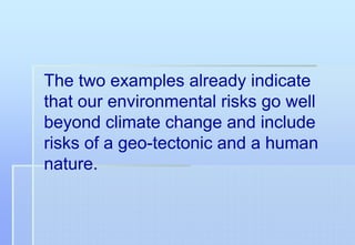 The two examples already indicate
that our environmental risks go well
beyond climate change and include
risks of a geo-tectonic and a human
nature.
 