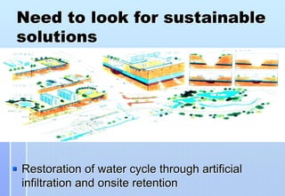 Need to look for sustainable
solutions




Restoration of water cycle through artificial
infiltration and onsite retention
 