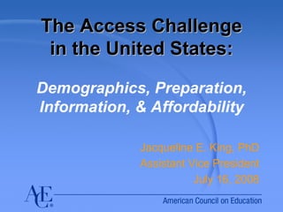 The Access Challenge
 in the United States:

Demographics, Preparation,
Information, & Affordability

             Jacqueline E. King, PhD
             Assistant Vice President
                        July 16, 2008
 