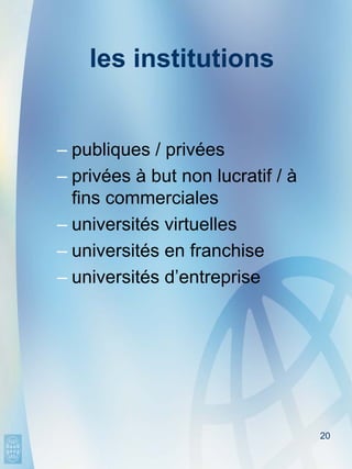 les institutions


– publiques / privées
– privées à but non lucratif / à
  fins commerciales
– universités virtuelles
– universités en franchise
– universités d’entreprise




                                   20
 