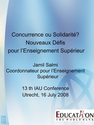Concurrence ou Solidarité?
        Nouveaux Défis
pour l’Enseignement Supérieur

          Jamil Salmi
Coordonnateur pour l’Enseignement
            Supérieur

      13 th IAU Conference
      Utrecht, 16 July 2008
 