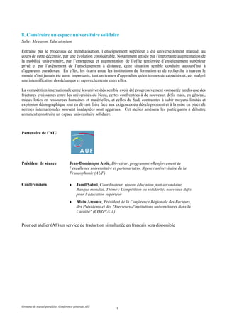 8. Construire un espace universitaire solidaire
Salle: Megaron, Educatorium

Entraîné par le processus de mondialisation, l’enseignement supérieur a été universellement marqué, au
cours de cette décennie, par une évolution considérable. Notamment attisée par l'importante augmentation de
la mobilité universitaire, par l’émergence et augmentation de l’offre renforcée d’enseignement supérieur
privé et par l’avènement de l’enseignement à distance, cette situation semble conduire aujourd'hui à
d'apparents paradoxes. En effet, les écarts entre les institutions de formation et de recherche à travers le
monde n'ont jamais été aussi importants, tant en termes d'approches qu'en termes de capacités et, ce, malgré
une intensification des échanges et rapprochements entre elles.

La compétition internationale entre les universités semble avoir été progressivement consacrée tandis que des
fractures croissantes entre les universités du Nord, certes confrontées à de nouveaux défis mais, en général,
mieux loties en ressources humaines et matérielles, et celles du Sud, contraintes à subir moyens limités et
explosion démographique tout en devant faire face aux exigences du développement et à la mise en place de
normes internationales souvent inadaptées sont apparues. Cet atelier amènera les participants à débattre
comment construire un espace universitaire solidaire.



Partenaire de l’AIU




Président de séance                  Jean-Dominique Assié, Directeur, programme «Renforcement de
                                     l’excellence universitaire et partenariats», Agence universitaire de la
                                     Francophonie (AUF)

Conférenciers                        •    Jamil Salmi, Coordinateur, réseau éducation post-secondaire,
                                          Banque mondial, Thème : Compétition ou solidarité: nouveaux défis
                                          pour l’éducation supérieur
                                     •    Alain Arconte, Président de la Conférence Régionale des Recteurs,
                                          des Présidents et des Directeurs d'institutions universitaires dans la
                                          Caraïbe" (CORPUCA)


Pour cet atelier (A8) un service de traduction simultanée en français sera disponible




Groupes de travail parallèles Conférence générale AIU
                                                                  8
 