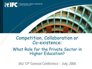 Competition, Collaboration or
       Co-existence:
What Role for the Private Sector in
       Higher Education?

   IAU 13th General Conference ~ July, 2008
 