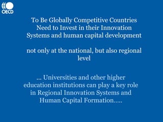 To Be Globally Competitive Countries
    Need to Invest in their Innovation
 Systems and human capital development

 not only at the national, but also regional
                    level


    … Universities and other higher
education institutions can play a key role
  in Regional Innovation Systems and
     Human Capital Formation…..
 