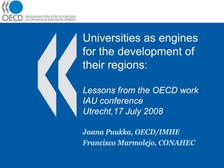 Universities as engines
for the development of
their regions:

Lessons from the OECD work
IAU conference
Utrecht,17 July 2008

Jaana Puukka, OECD/IMHE
Francisco Marmolejo, CONAHEC
 