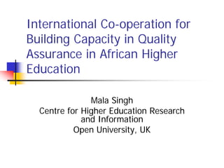 International Co-operation for
Building Capacity in Quality
Assurance in African Higher
Education

               Mala Singh
  Centre for Higher Education Research
             and Information
           Open University, UK
 