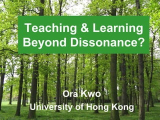 Teaching & Learning
Beyond Dissonance?



        Ora Kwo
 University of Hong Kong
 