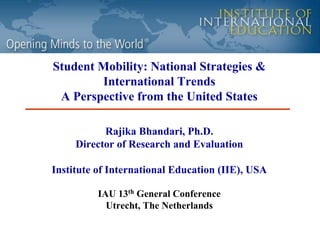 Student Mobility: National Strategies &
        International Trends
 A Perspective from the United States

           Rajika Bhandari, Ph.D.
     Director of Research and Evaluation

Institute of International Education (IIE), USA

          IAU 13th General Conference
            Utrecht, The Netherlands
 