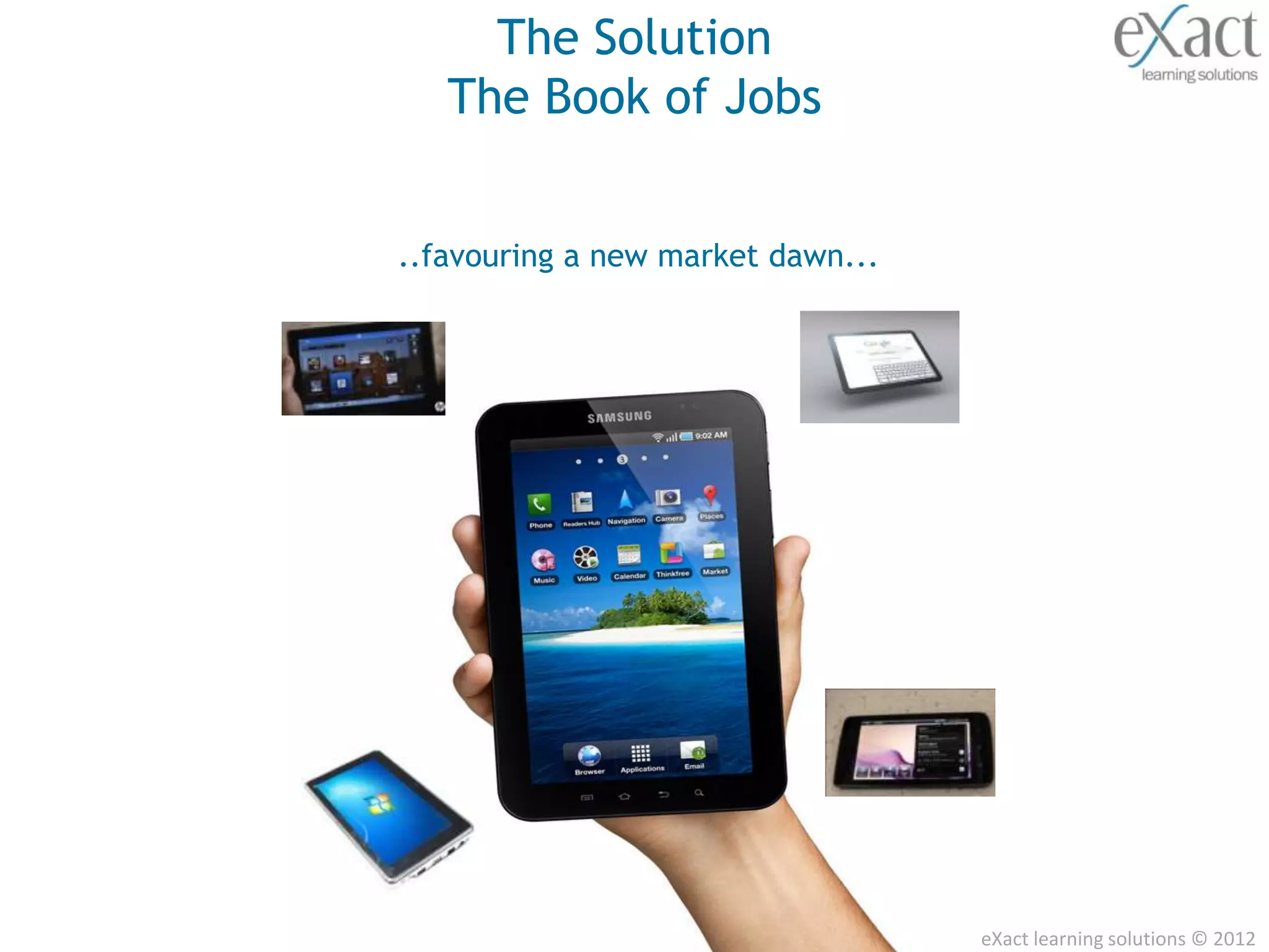 The Solution
   The Book of Jobs


..favouring a new market dawn...




                                   eXact learning solutions © 2012
 