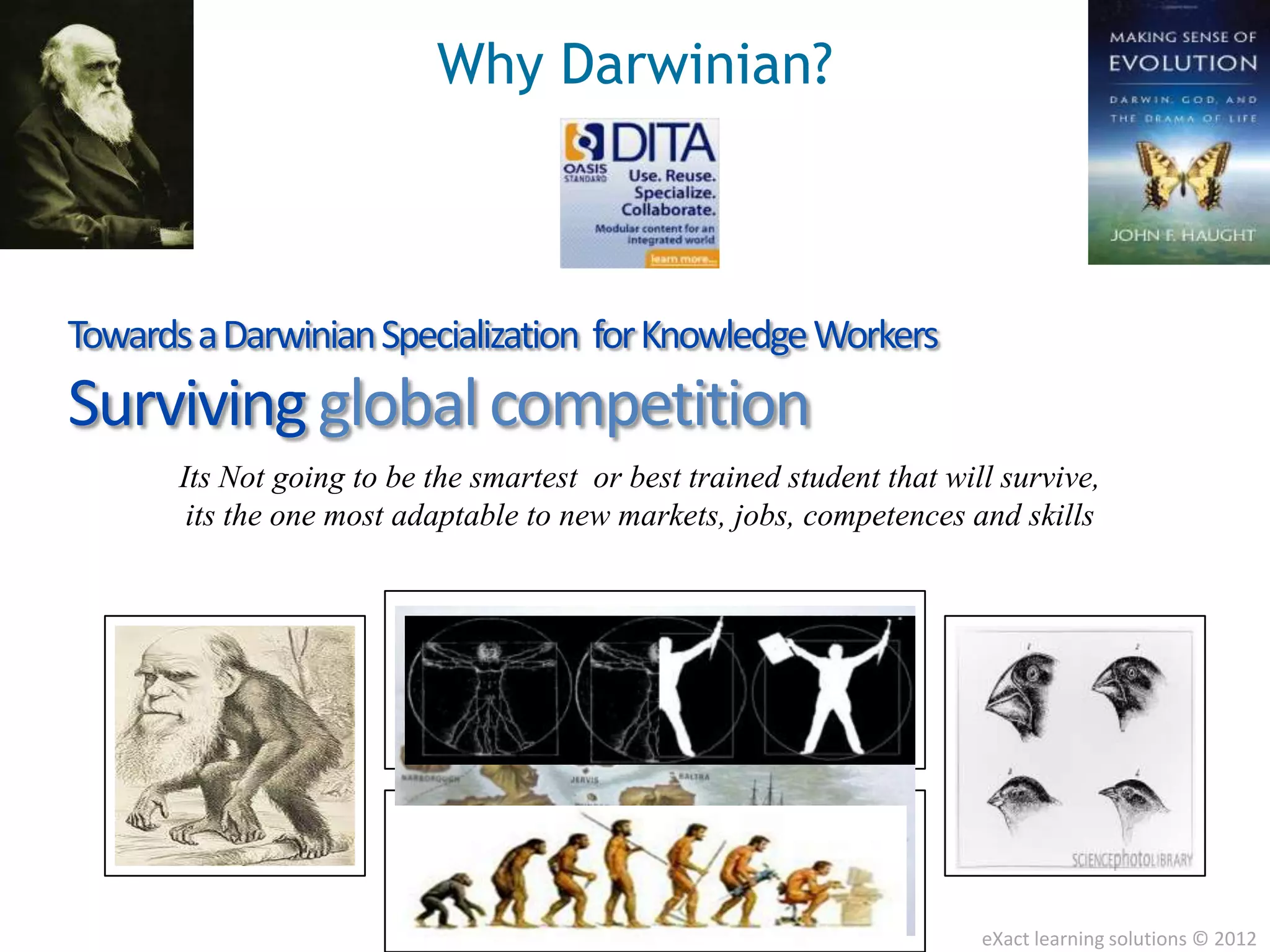 Why Darwinian?



Towards a Darwinian Specialization for Knowledge Workers
Surviving global competition
       Its Not going to be the smartest or best trained student that will survive,
        its the one most adaptable to new markets, jobs, competences and skills




                                                                        eXact learning solutions © 2012
 