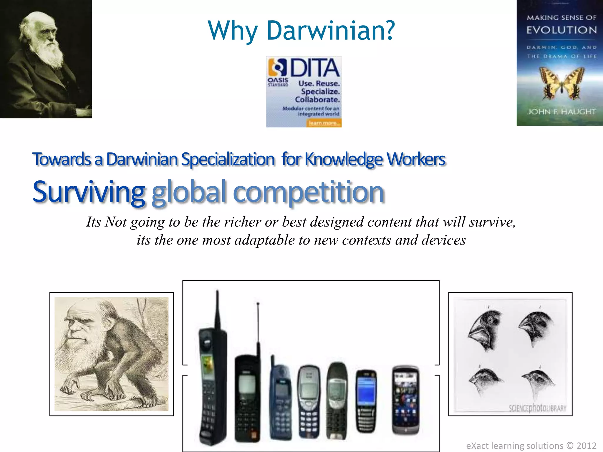 Why Darwinian?



Towards a Darwinian Specialization for Knowledge Workers
Surviving global competition
       Its Not going to be the richer or best designed content that will survive,
                its the one most adaptable to new contexts and devices




                                                                        eXact learning solutions © 2012
 