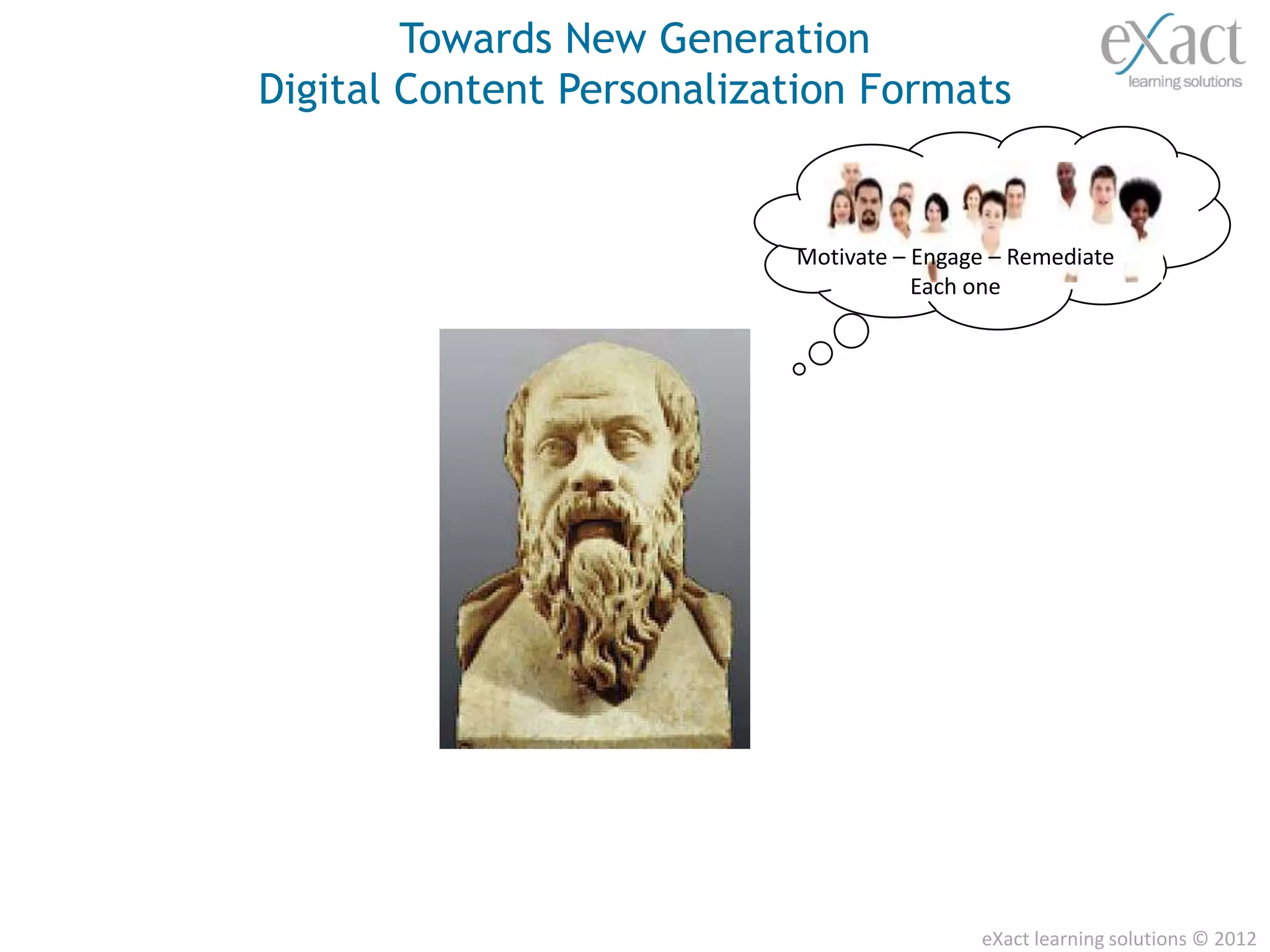 Towards New Generation
Digital Content Personalization Formats
                             The Joy of Learning !


                           Motivate – Engage – Remediate
                                      Each one




                                           eXact learning solutions © 2012
 