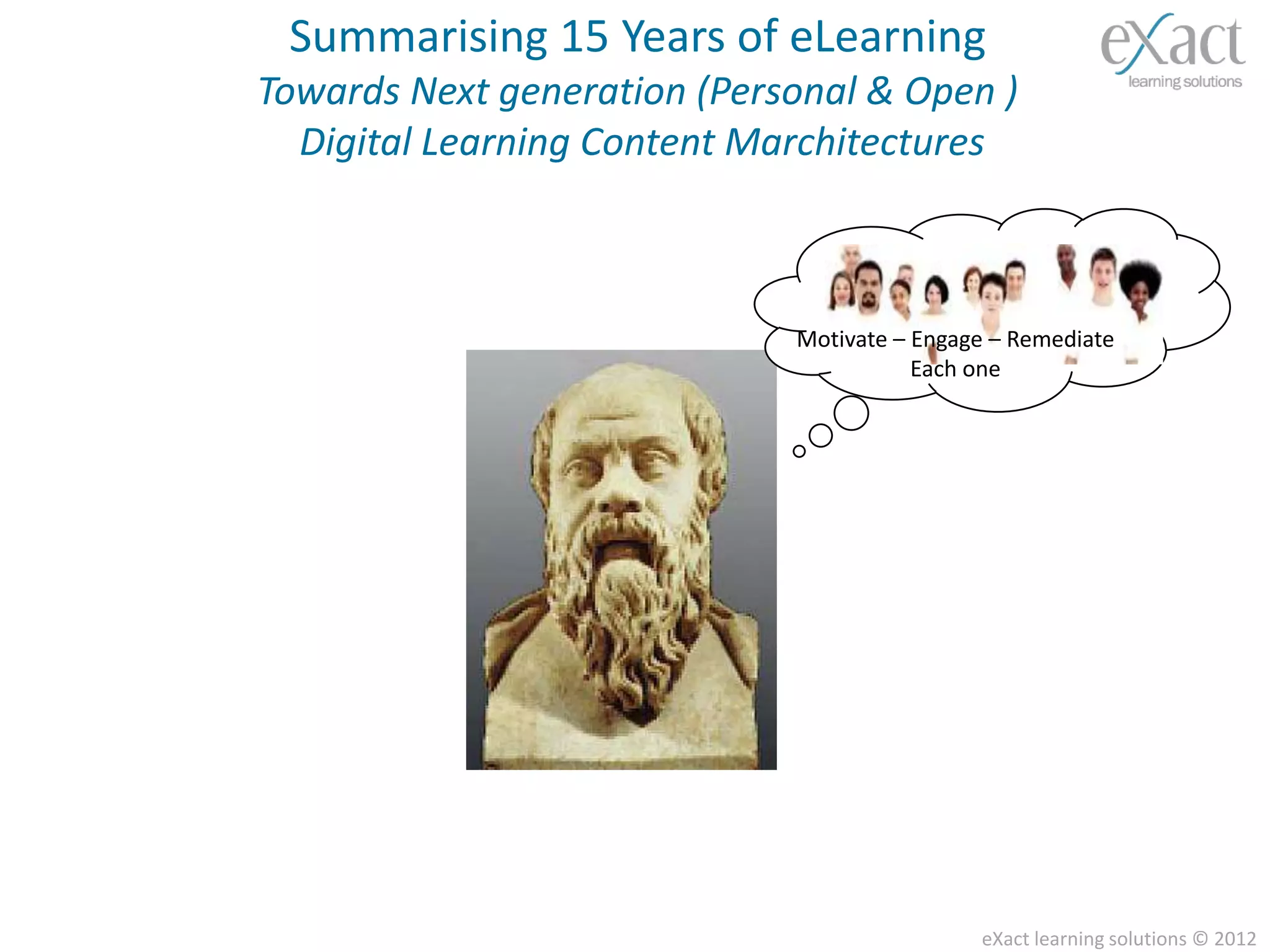 Summarising 15 Years of eLearning
Towards Next generation (Personal & Open )
  Digital Learning Content Marchitectures



                             Motivate – Engage – Remediate
                                        Each one




                                             eXact learning solutions © 2012
 