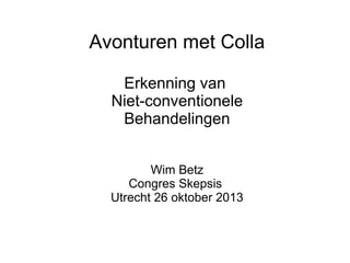 Avonturen met Colla
Erkenning van
Niet-conventionele
Behandelingen
Wim Betz
Congres Skepsis
Utrecht 26 oktober 2013

 