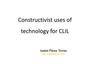 Constructivist uses of
 technology for CLIL


         Isabel Pérez Torres
          http://isabelperez.com/
 