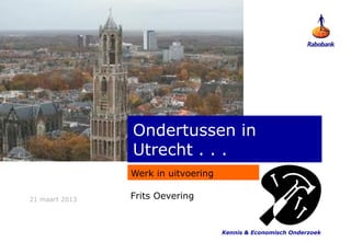Ondertussen in
                Utrecht . . .
                Werk in uitvoering

21 maart 2013   Frits Oevering


                                     Kennis & Economisch Onderzoek
 