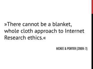 »There cannot be a blanket,
whole cloth approach to Internet
Research ethics.«
MCKEE & PORTER [2009: 7]
 