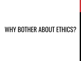 WHY BOTHER ABOUT ETHICS?
 