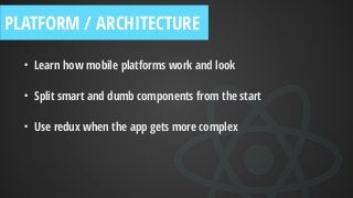 • Learn how mobile platforms work and look
• Split smart and dumb components from the start
• Use redux when the app gets more complex
PLATFORM / ARCHITECTURE
 