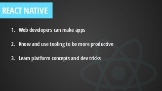 1. Web developers can make apps
2. Know and use tooling to be more productive
3. Learn platform concepts and dev tricks
REACT NATIVE
 